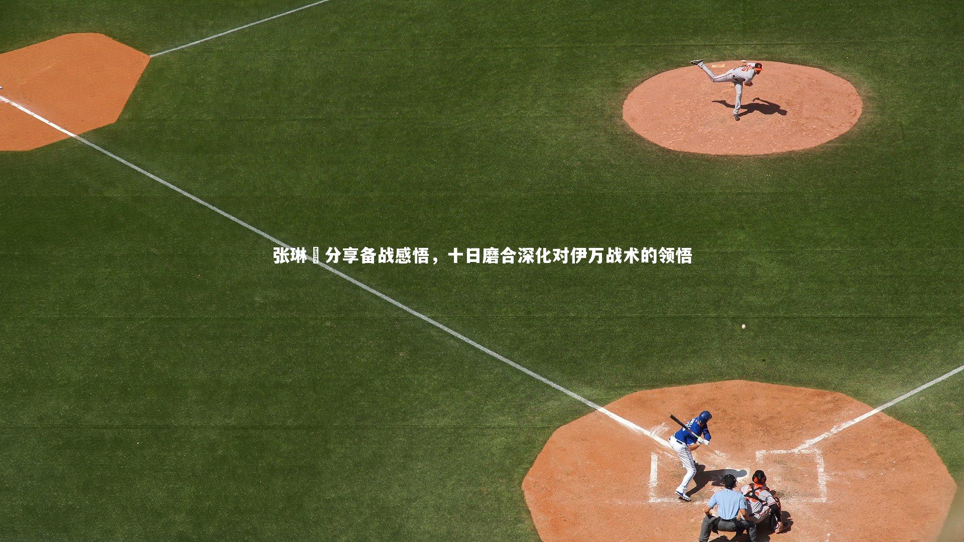 爱游戏体育|张琳芃分享备战感悟，十日磨合深化对伊万战术的领悟