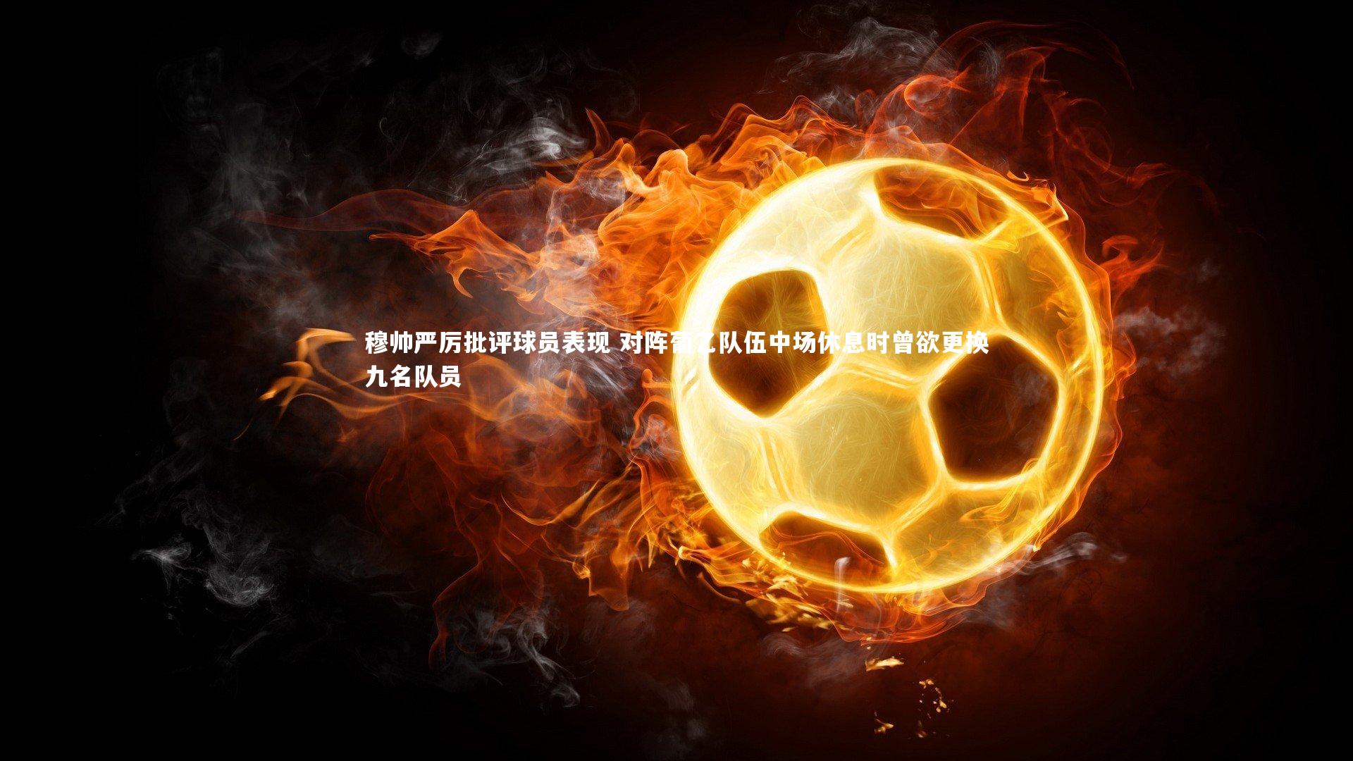 爱游戏体育：穆帅严厉批评球员表现 对阵葡乙队伍中场休息时曾欲更换九名队员