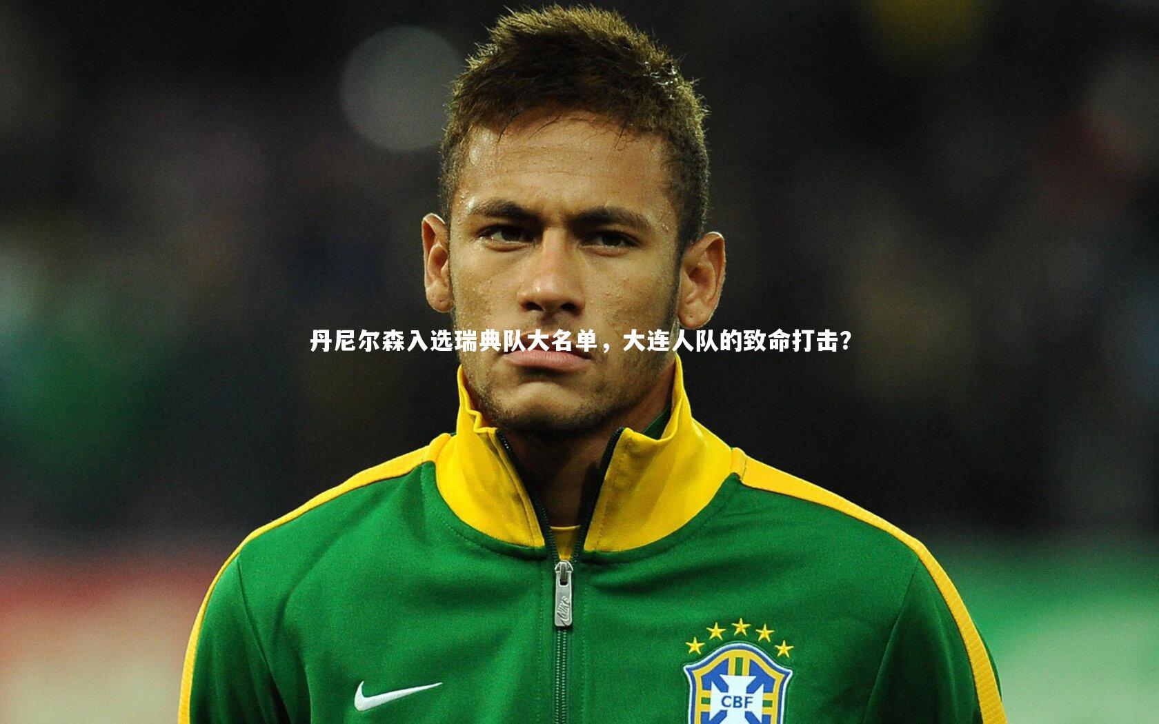 【爱游戏体育】丹尼尔森入选瑞典队大名单，大连人队的致命打击？