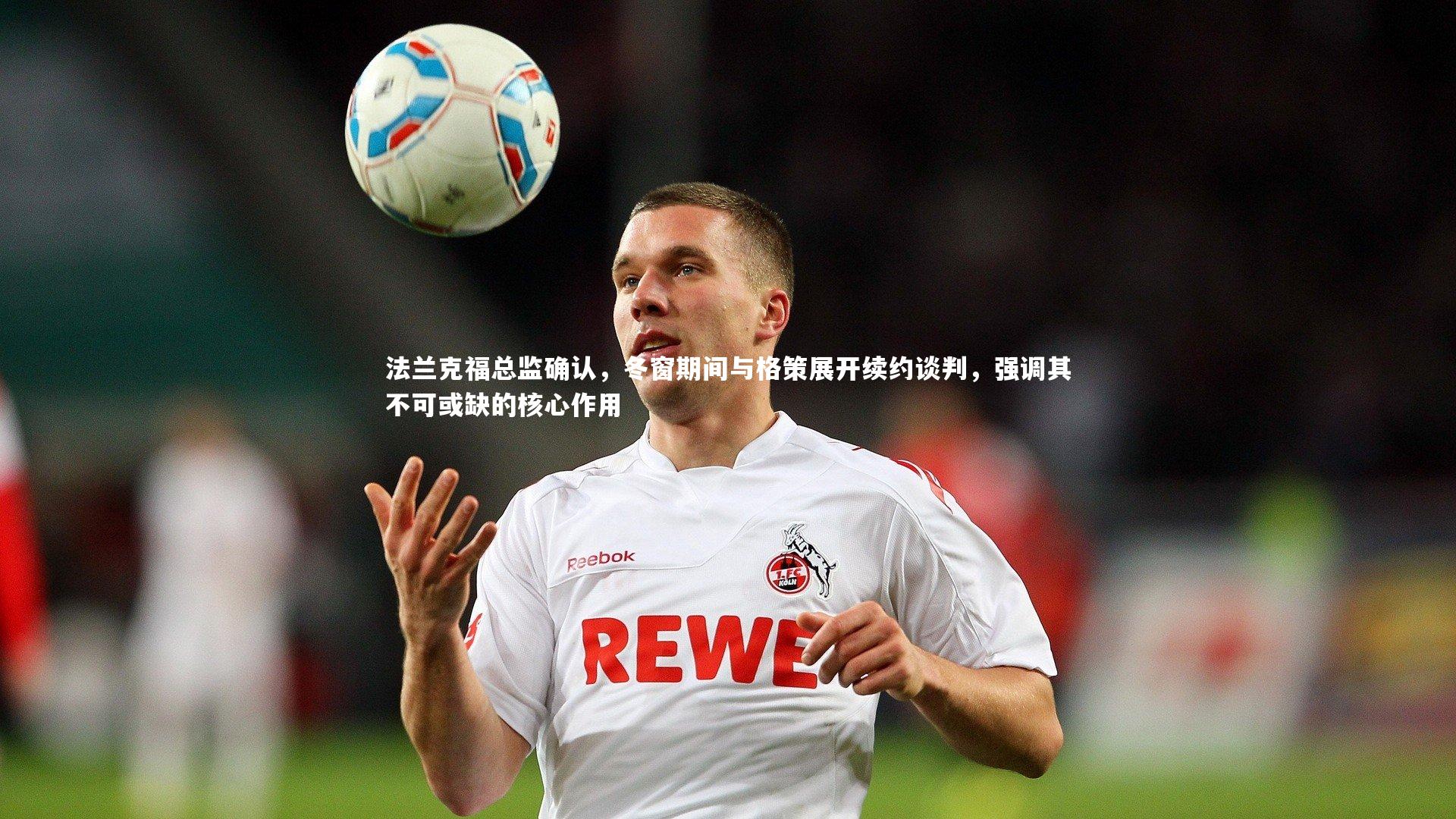法兰克福总监确认，冬窗期间与格策展开续约谈判，强调其不可或缺的核心作用