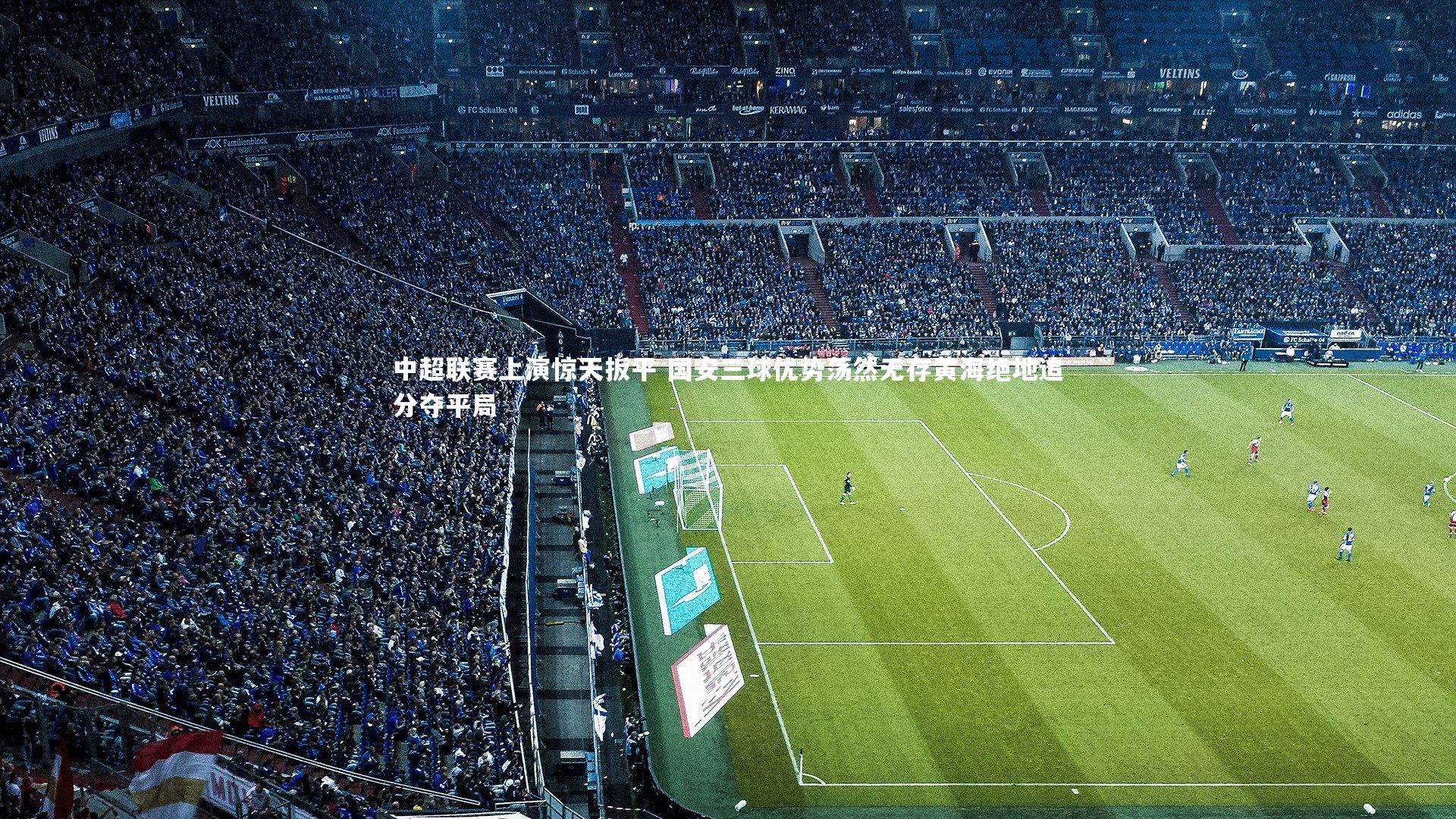 爱游戏官网|中超联赛上演惊天扳平 国安三球优势荡然无存黄海绝地追分夺平局